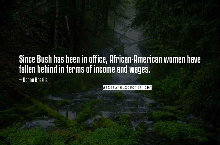 Donna Brazile Quotes: Since Bush has been in office, African-American women have fallen behind in terms of income and wages.