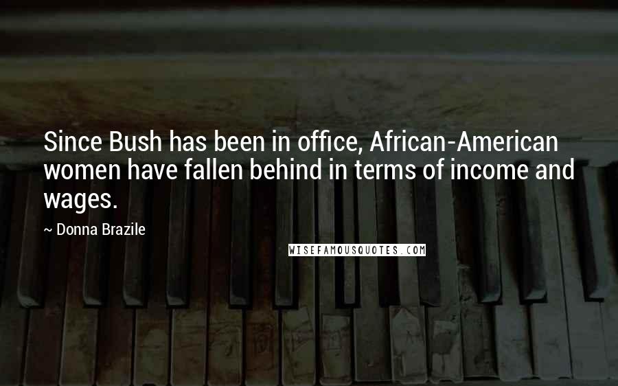 Donna Brazile Quotes: Since Bush has been in office, African-American women have fallen behind in terms of income and wages.
