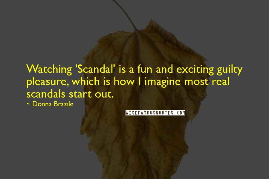 Donna Brazile Quotes: Watching 'Scandal' is a fun and exciting guilty pleasure, which is how I imagine most real scandals start out.