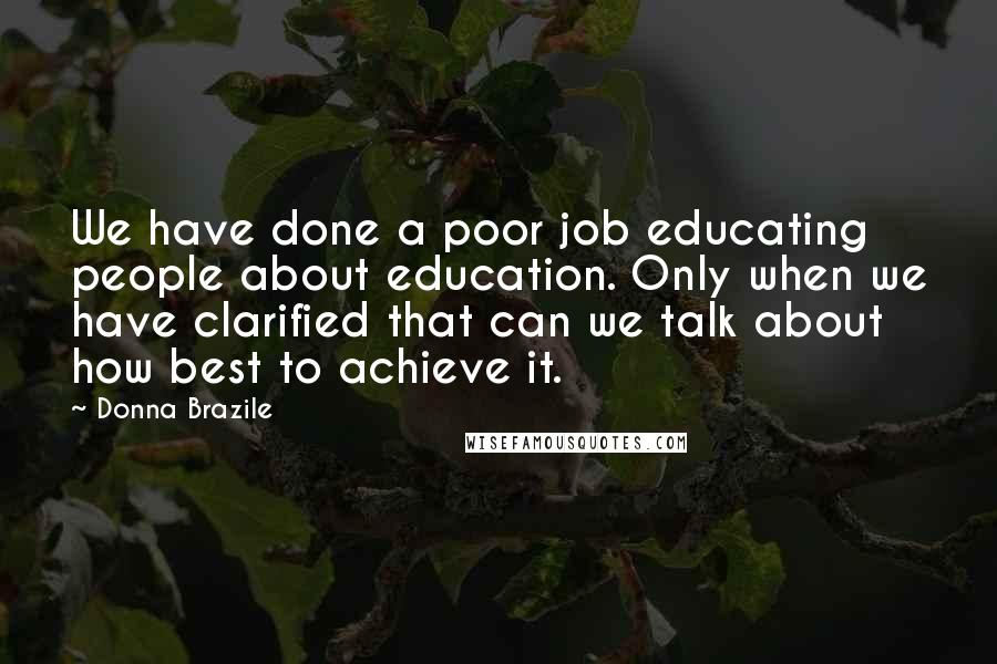 Donna Brazile Quotes: We have done a poor job educating people about education. Only when we have clarified that can we talk about how best to achieve it.