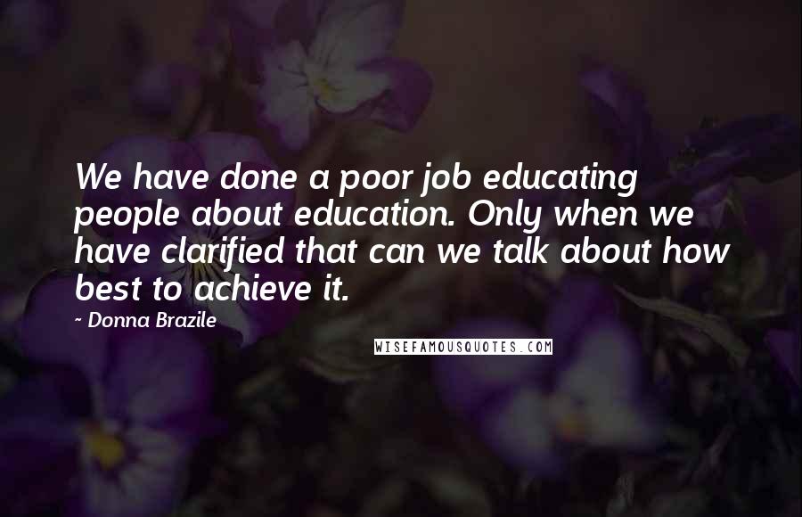 Donna Brazile Quotes: We have done a poor job educating people about education. Only when we have clarified that can we talk about how best to achieve it.