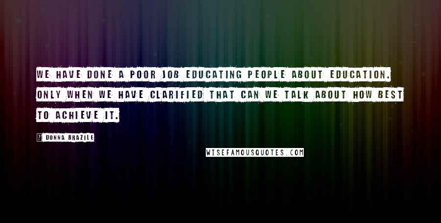 Donna Brazile Quotes: We have done a poor job educating people about education. Only when we have clarified that can we talk about how best to achieve it.