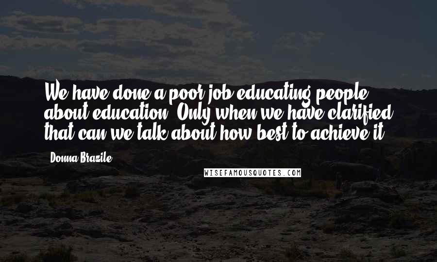 Donna Brazile Quotes: We have done a poor job educating people about education. Only when we have clarified that can we talk about how best to achieve it.