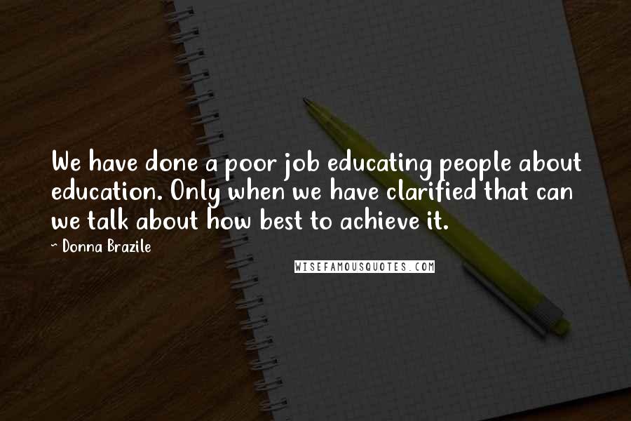 Donna Brazile Quotes: We have done a poor job educating people about education. Only when we have clarified that can we talk about how best to achieve it.