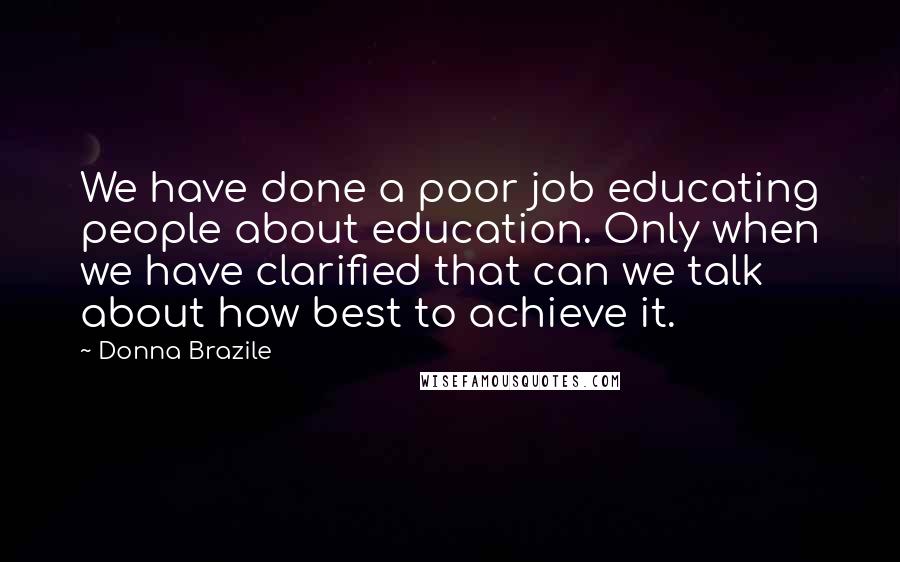 Donna Brazile Quotes: We have done a poor job educating people about education. Only when we have clarified that can we talk about how best to achieve it.