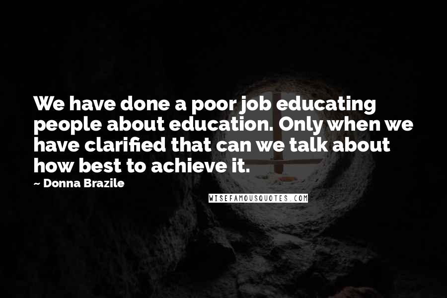 Donna Brazile Quotes: We have done a poor job educating people about education. Only when we have clarified that can we talk about how best to achieve it.