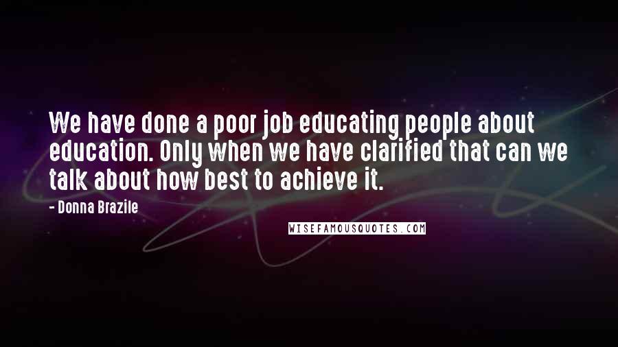 Donna Brazile Quotes: We have done a poor job educating people about education. Only when we have clarified that can we talk about how best to achieve it.