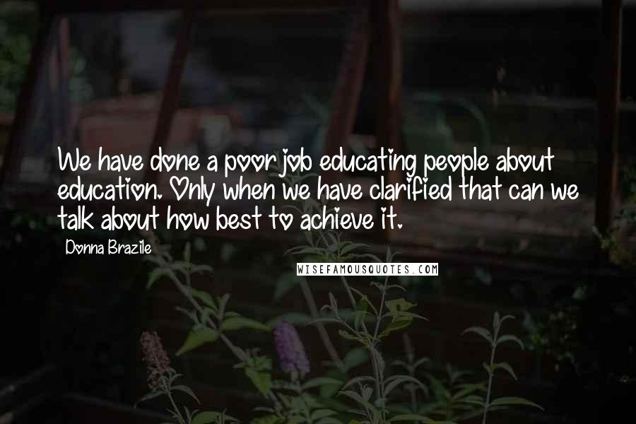 Donna Brazile Quotes: We have done a poor job educating people about education. Only when we have clarified that can we talk about how best to achieve it.