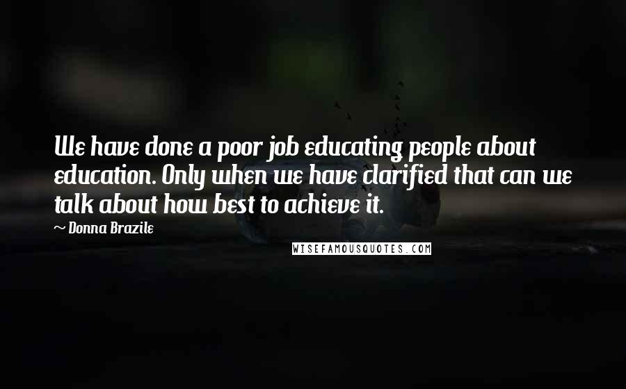 Donna Brazile Quotes: We have done a poor job educating people about education. Only when we have clarified that can we talk about how best to achieve it.