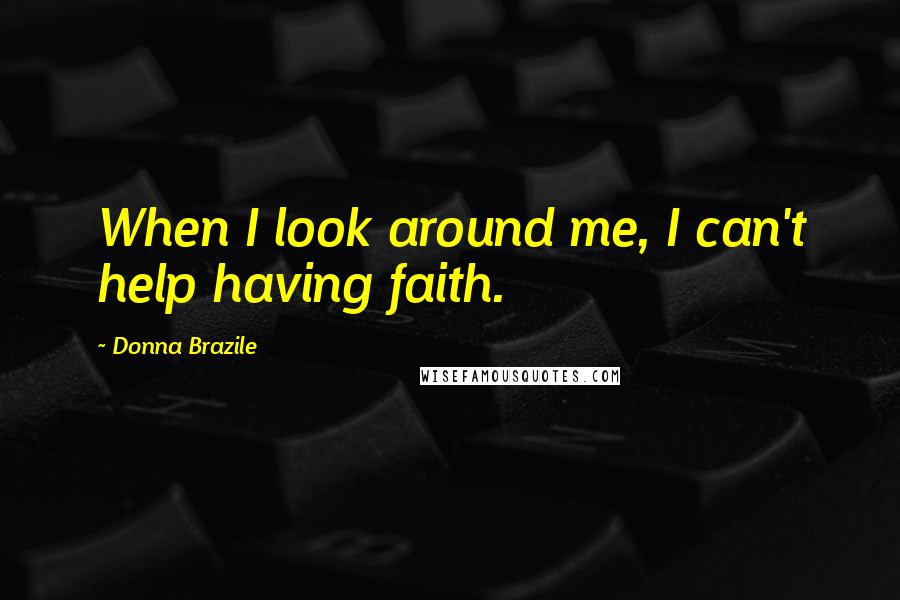 Donna Brazile Quotes: When I look around me, I can't help having faith.