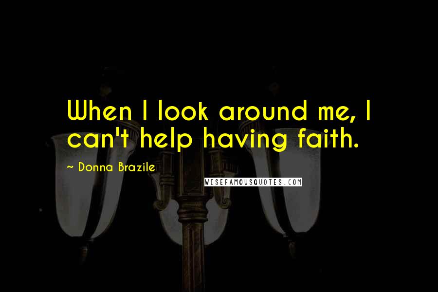 Donna Brazile Quotes: When I look around me, I can't help having faith.