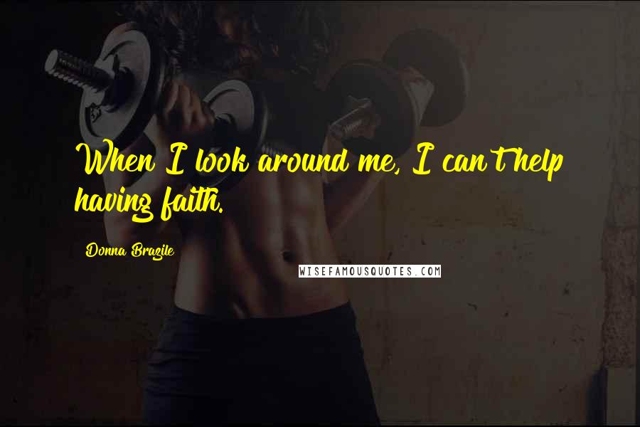 Donna Brazile Quotes: When I look around me, I can't help having faith.