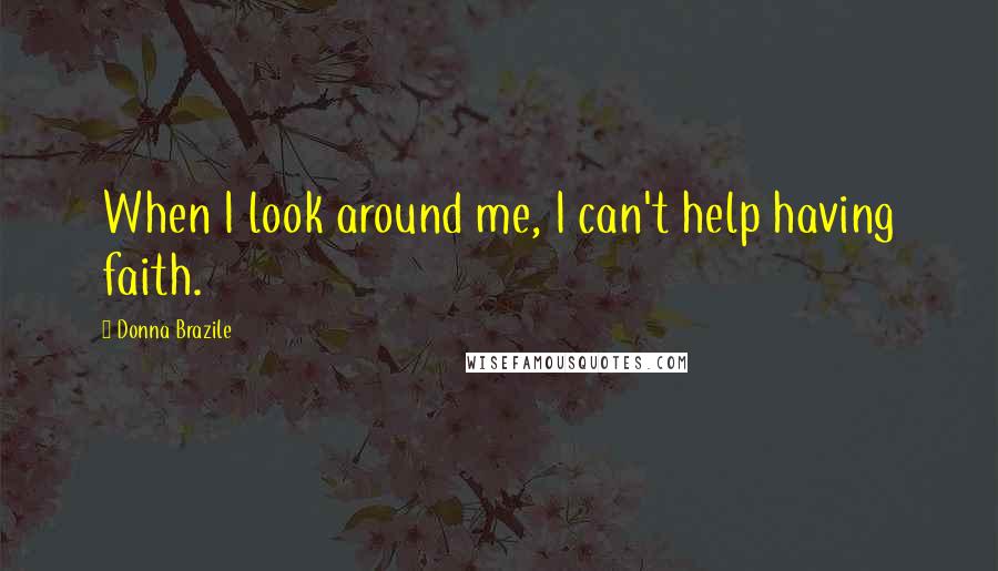 Donna Brazile Quotes: When I look around me, I can't help having faith.