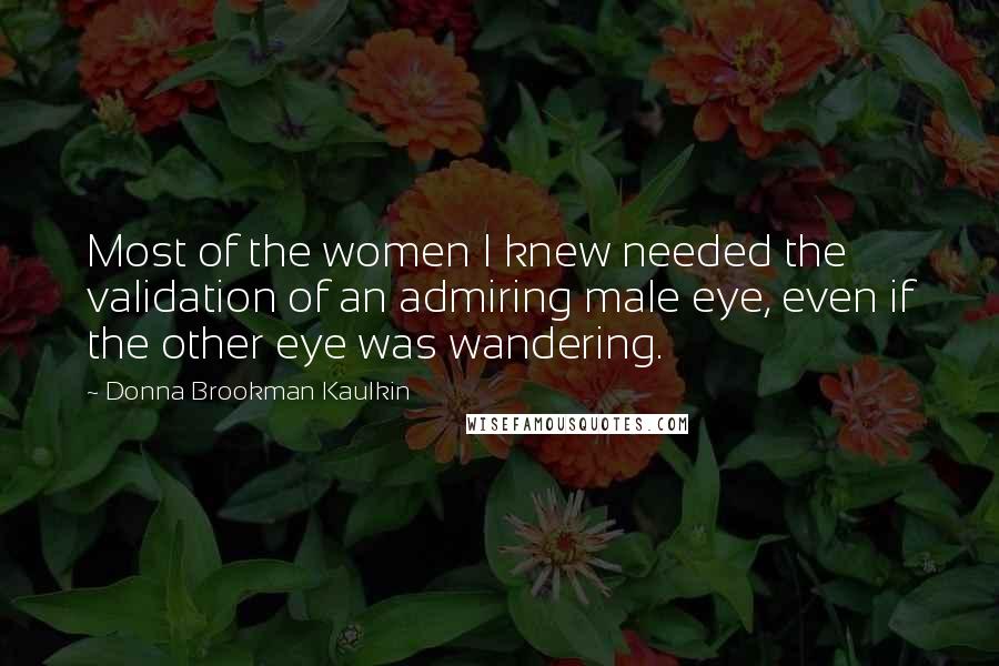 Donna Brookman Kaulkin Quotes: Most of the women I knew needed the validation of an admiring male eye, even if the other eye was wandering.