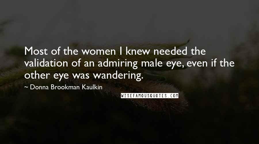 Donna Brookman Kaulkin Quotes: Most of the women I knew needed the validation of an admiring male eye, even if the other eye was wandering.