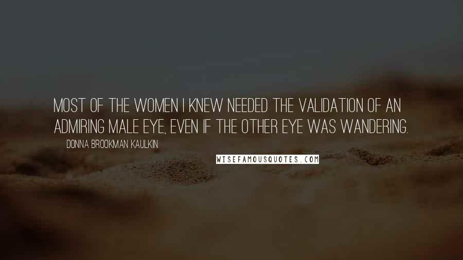 Donna Brookman Kaulkin Quotes: Most of the women I knew needed the validation of an admiring male eye, even if the other eye was wandering.