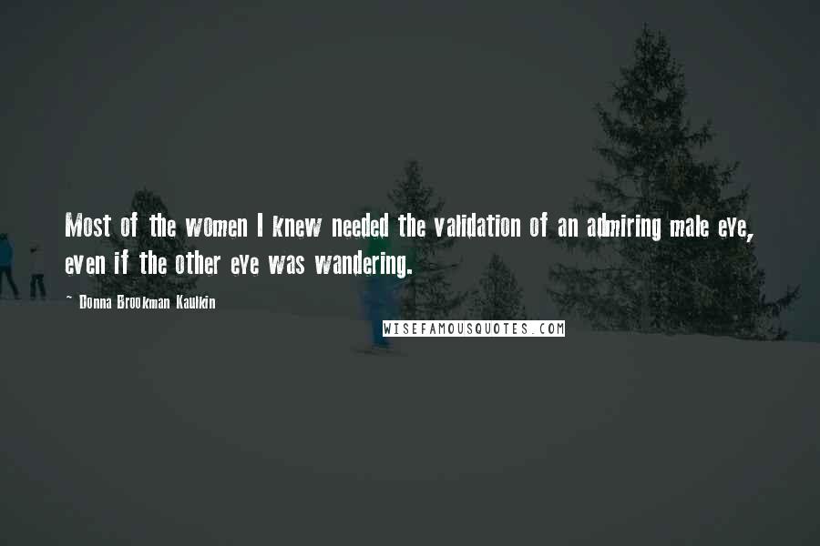 Donna Brookman Kaulkin Quotes: Most of the women I knew needed the validation of an admiring male eye, even if the other eye was wandering.