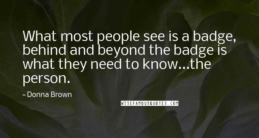 Donna Brown Quotes: What most people see is a badge, behind and beyond the badge is what they need to know...the person.