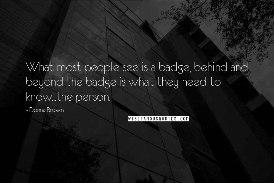 Donna Brown Quotes: What most people see is a badge, behind and beyond the badge is what they need to know...the person.