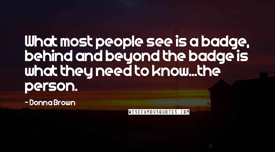 Donna Brown Quotes: What most people see is a badge, behind and beyond the badge is what they need to know...the person.