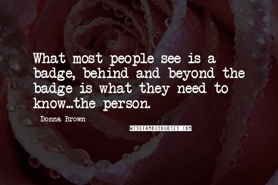 Donna Brown Quotes: What most people see is a badge, behind and beyond the badge is what they need to know...the person.