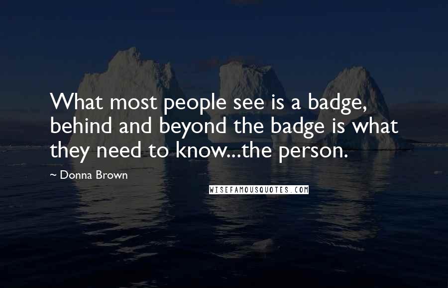 Donna Brown Quotes: What most people see is a badge, behind and beyond the badge is what they need to know...the person.