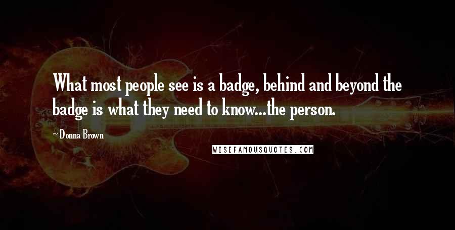 Donna Brown Quotes: What most people see is a badge, behind and beyond the badge is what they need to know...the person.