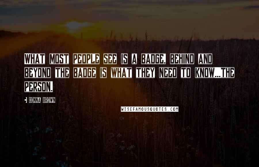 Donna Brown Quotes: What most people see is a badge, behind and beyond the badge is what they need to know...the person.