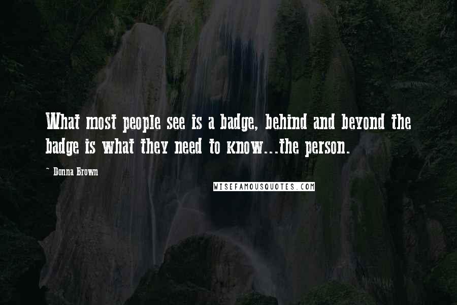 Donna Brown Quotes: What most people see is a badge, behind and beyond the badge is what they need to know...the person.