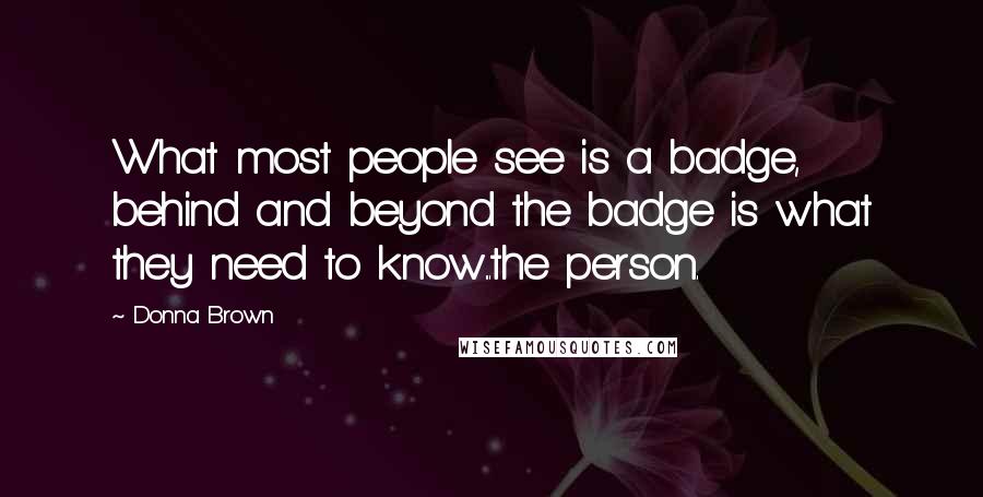 Donna Brown Quotes: What most people see is a badge, behind and beyond the badge is what they need to know...the person.