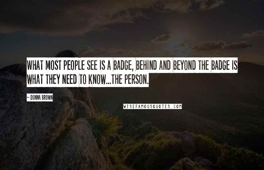 Donna Brown Quotes: What most people see is a badge, behind and beyond the badge is what they need to know...the person.