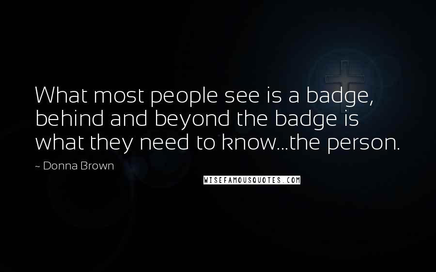 Donna Brown Quotes: What most people see is a badge, behind and beyond the badge is what they need to know...the person.