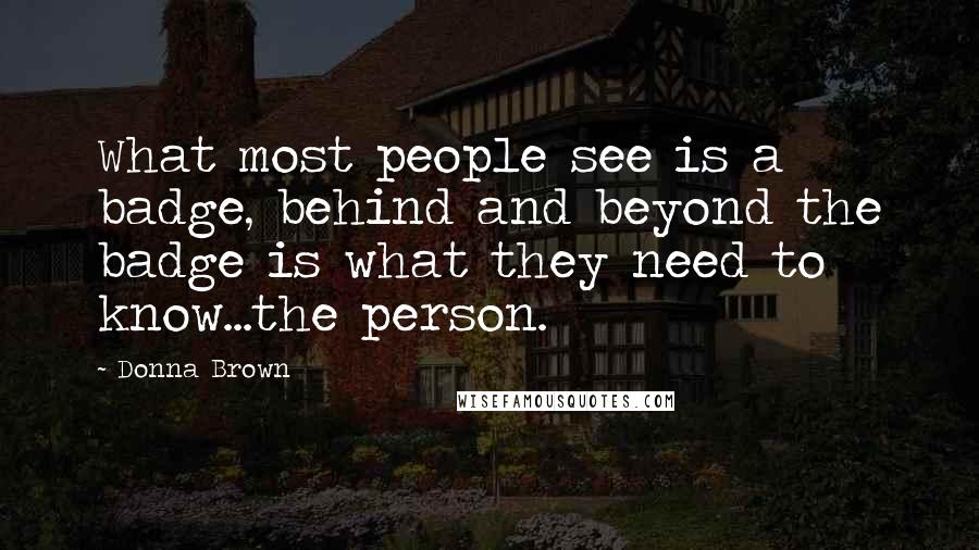 Donna Brown Quotes: What most people see is a badge, behind and beyond the badge is what they need to know...the person.