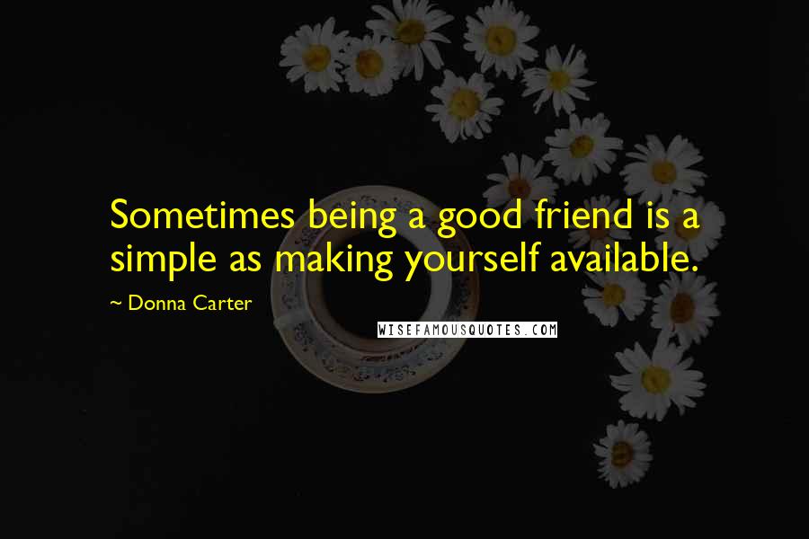 Donna Carter Quotes: Sometimes being a good friend is a simple as making yourself available.