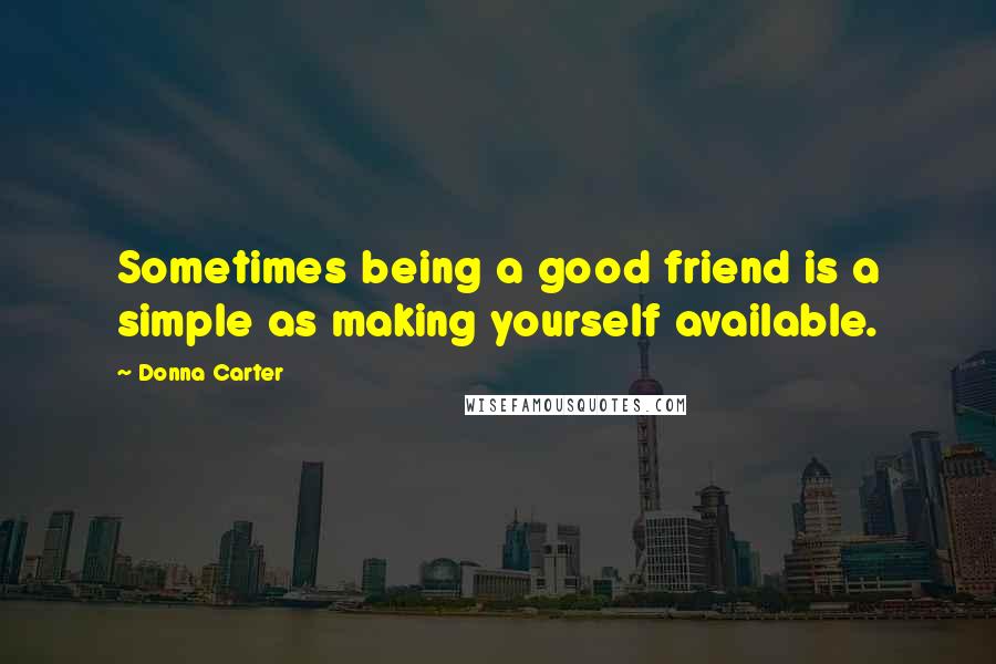 Donna Carter Quotes: Sometimes being a good friend is a simple as making yourself available.