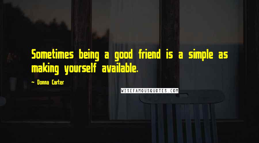 Donna Carter Quotes: Sometimes being a good friend is a simple as making yourself available.