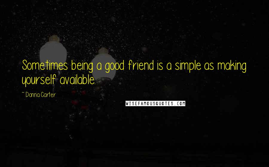 Donna Carter Quotes: Sometimes being a good friend is a simple as making yourself available.