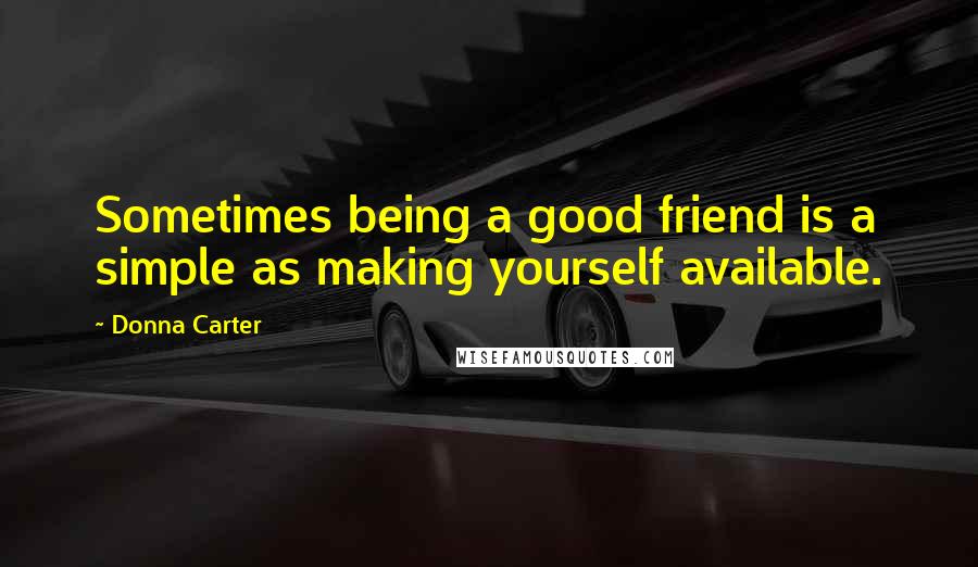 Donna Carter Quotes: Sometimes being a good friend is a simple as making yourself available.