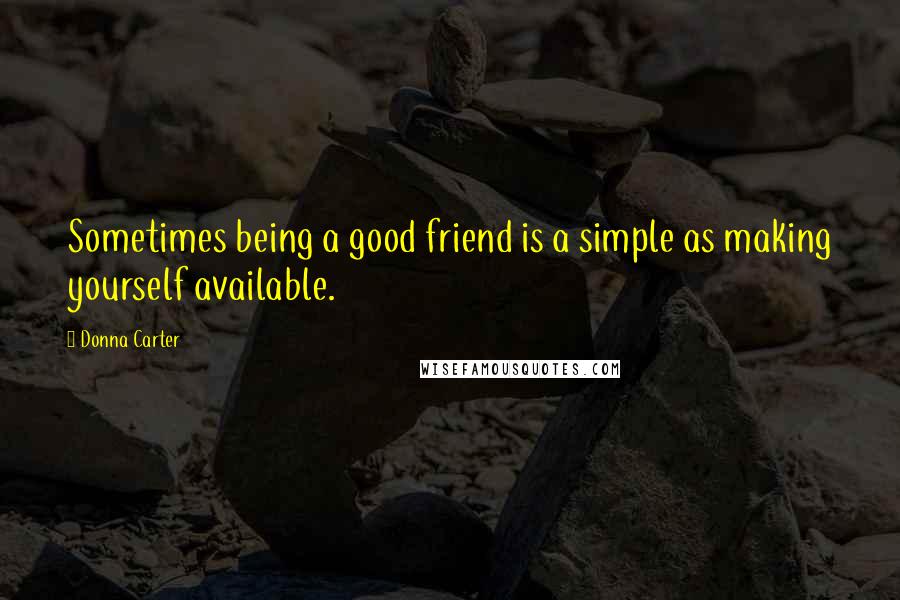 Donna Carter Quotes: Sometimes being a good friend is a simple as making yourself available.