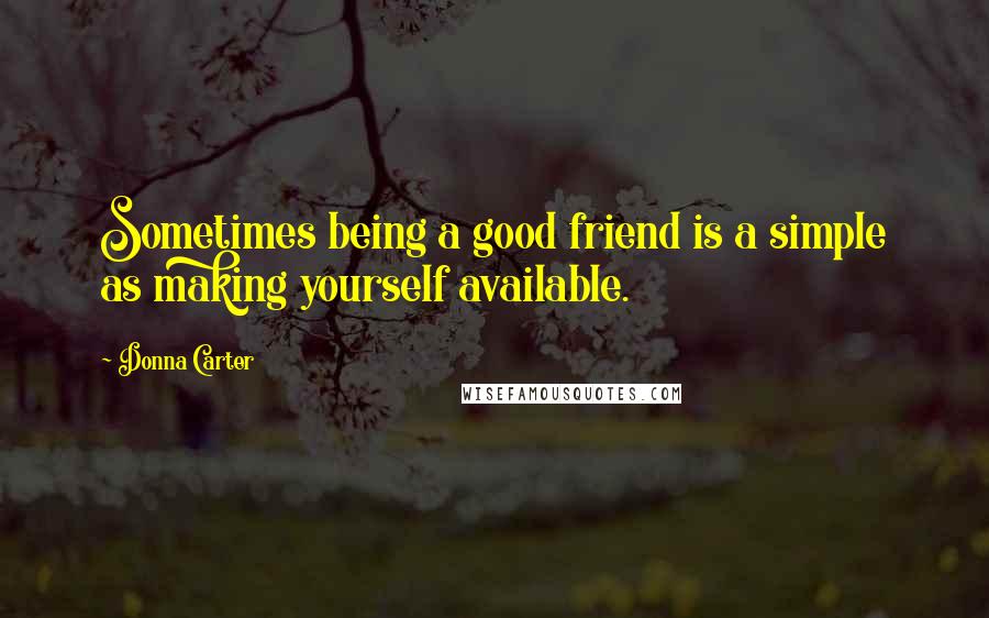 Donna Carter Quotes: Sometimes being a good friend is a simple as making yourself available.