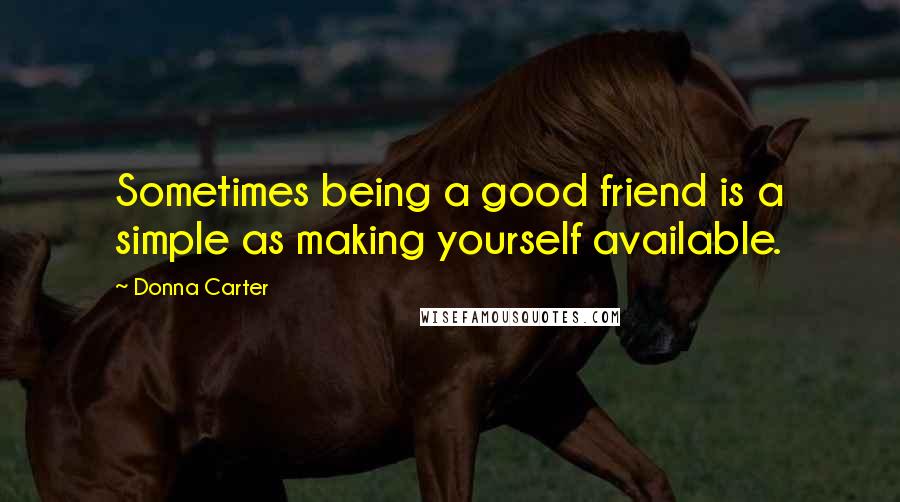 Donna Carter Quotes: Sometimes being a good friend is a simple as making yourself available.