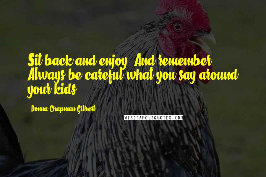 Donna Chapman Gilbert Quotes: Sit back and enjoy. And remember: Always be careful what you say around your kids.