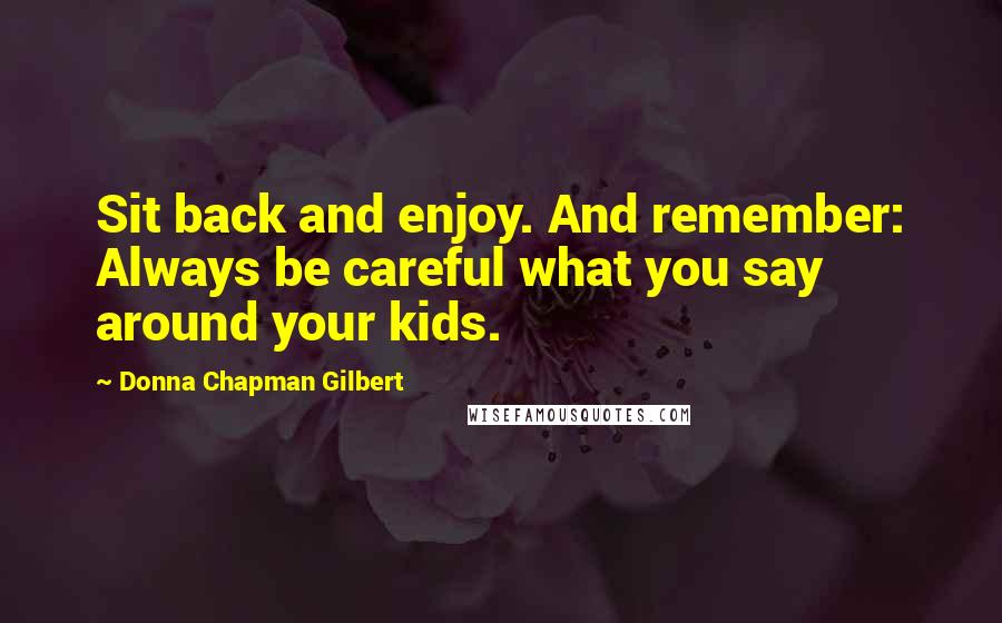 Donna Chapman Gilbert Quotes: Sit back and enjoy. And remember: Always be careful what you say around your kids.