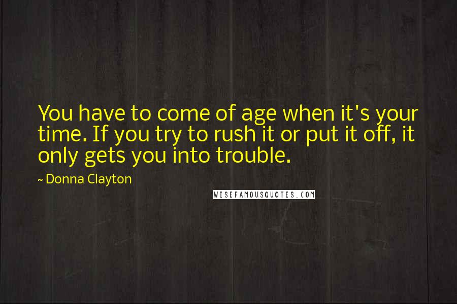 Donna Clayton Quotes: You have to come of age when it's your time. If you try to rush it or put it off, it only gets you into trouble.