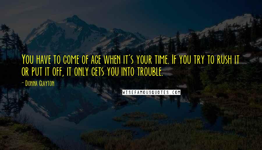 Donna Clayton Quotes: You have to come of age when it's your time. If you try to rush it or put it off, it only gets you into trouble.