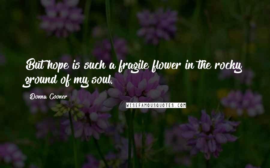 Donna Cooner Quotes: But hope is such a fragile flower in the rocky ground of my soul.