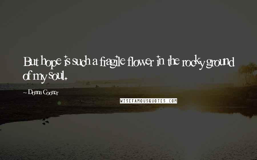 Donna Cooner Quotes: But hope is such a fragile flower in the rocky ground of my soul.