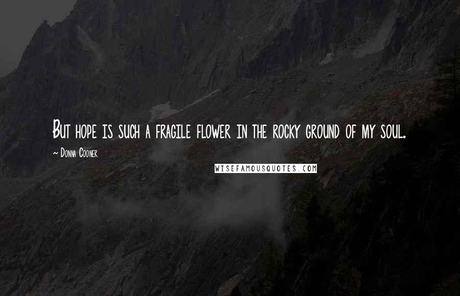 Donna Cooner Quotes: But hope is such a fragile flower in the rocky ground of my soul.