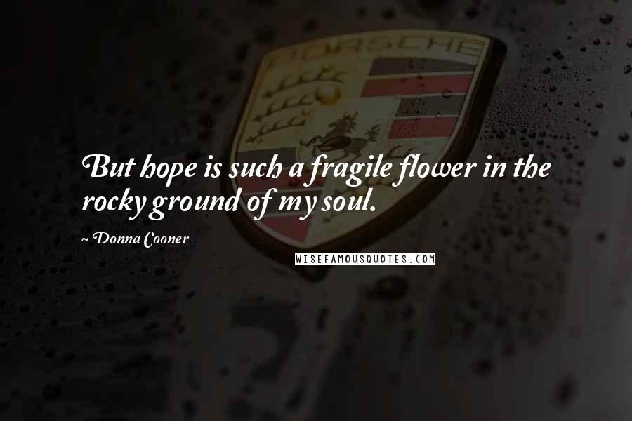 Donna Cooner Quotes: But hope is such a fragile flower in the rocky ground of my soul.