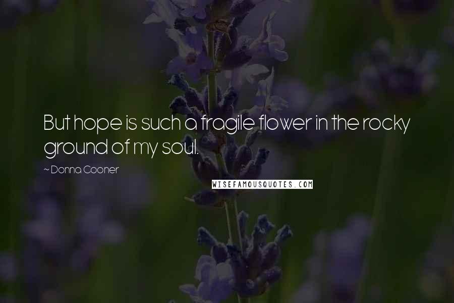 Donna Cooner Quotes: But hope is such a fragile flower in the rocky ground of my soul.